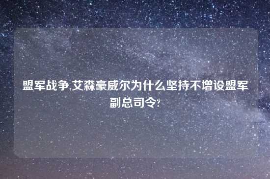 盟军战争,艾森豪威尔为什么坚持不增设盟军副总司令?