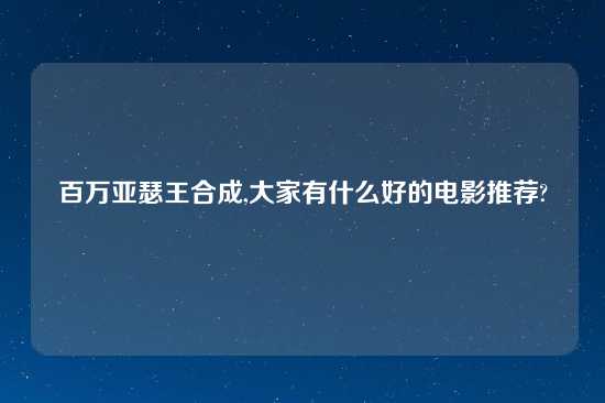 百万亚瑟王合成,大家有什么好的电影推荐?