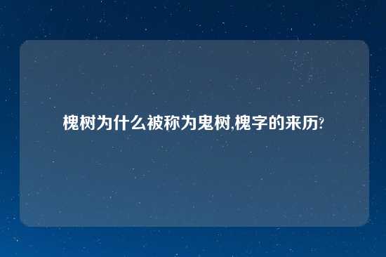 槐树为什么被称为鬼树,槐字的来历?