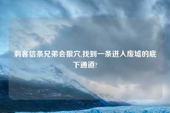 刺客信条兄弟会狼穴,找到一条进入废墟的底下通道?