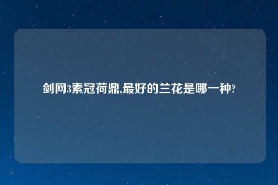 剑网3素冠荷鼎,最好的兰花是哪一种?