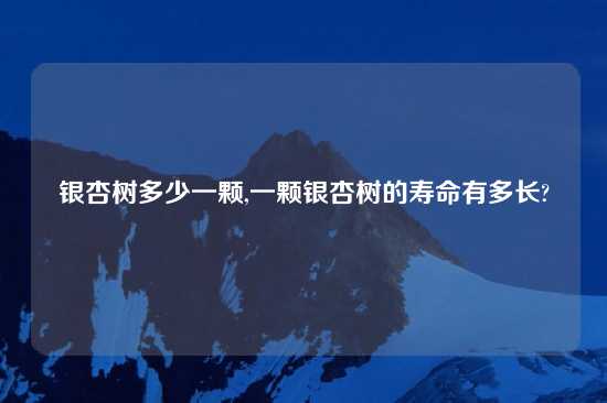 银杏树多少一颗,一颗银杏树的寿命有多长?