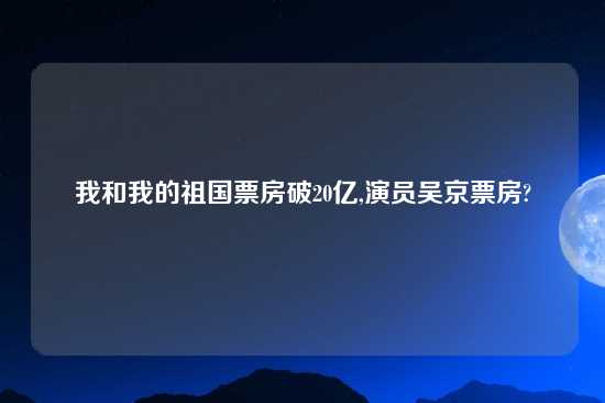 我和我的祖国票房破20亿,演员吴京票房?