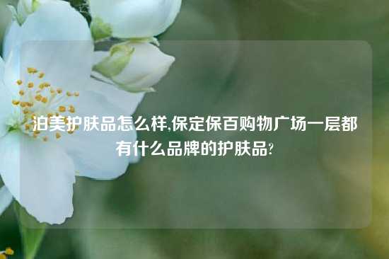泊美护肤品怎么样,保定保百购物广场一层都有什么品牌的护肤品?