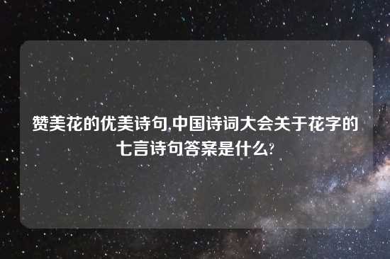 赞美花的优美诗句,中国诗词大会关于花字的七言诗句答案是什么?