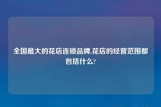 全国最大的花店连锁品牌,花店的经营范围都包括什么?