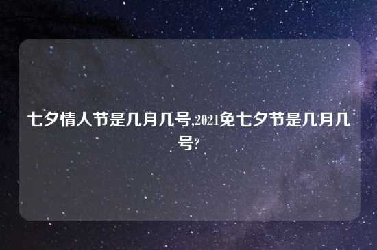 七夕情人节是几月几号,2021免七夕节是几月几号?