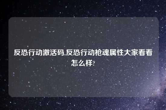 反恐行动激活码,反恐行动枪魂属性大家看看怎么样?