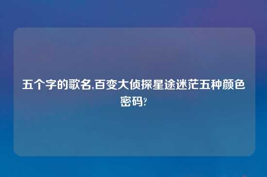 五个字的歌名,百变大侦探星途迷茫五种颜色密码?