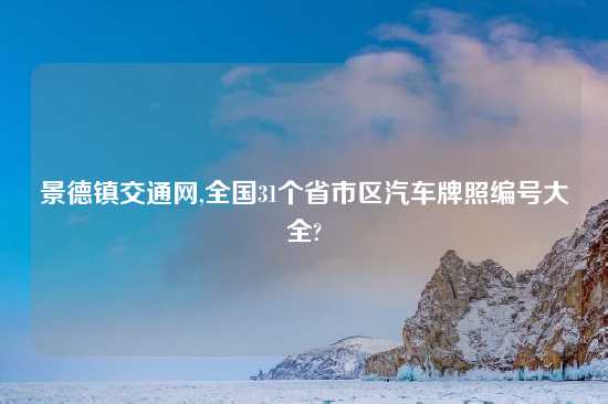 景德镇交通网,全国31个省市区汽车牌照编号大全?