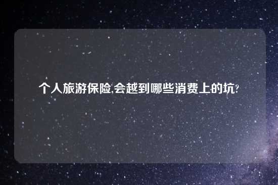 个人旅游保险,会越到哪些消费上的坑?