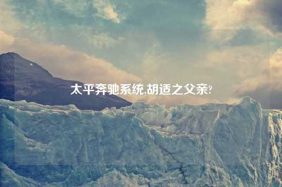 太平奔驰系统,胡适之父亲?