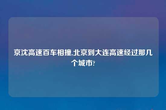 京沈高速百车相撞,北京到大连高速经过那几个城市?