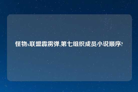 怪物x联盟霹雳弹,第七组织成员小说顺序?