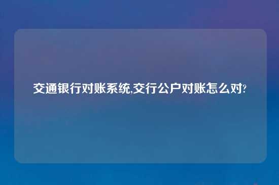 交通银行对账系统,交行公户对账怎么对?