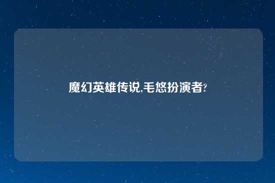 魔幻英雄传说,毛悠扮演者?