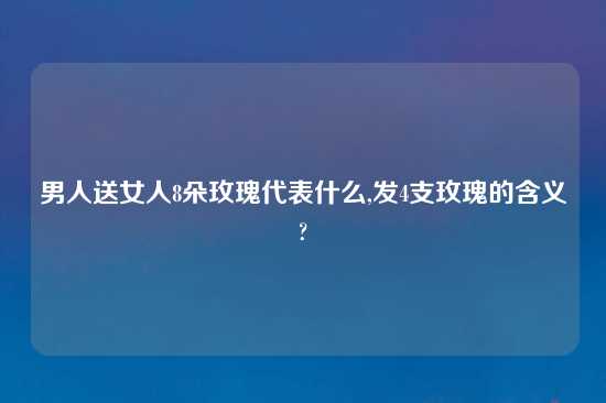 男人送女人8朵玫瑰代表什么,发4支玫瑰的含义?