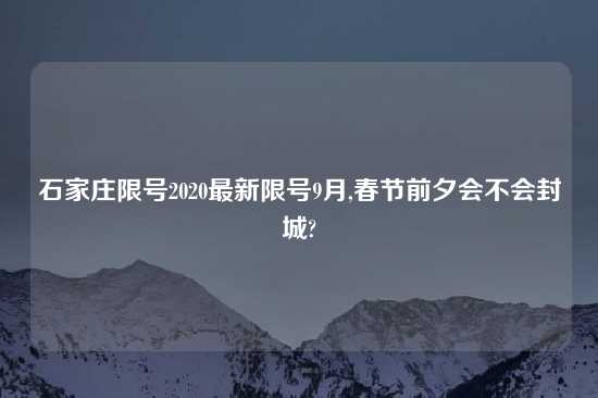 石家庄限号2020最新限号9月,春节前夕会不会封城?