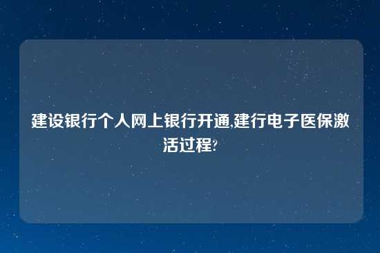 建设银行个人网上银行开通,建行电子医保激活过程?