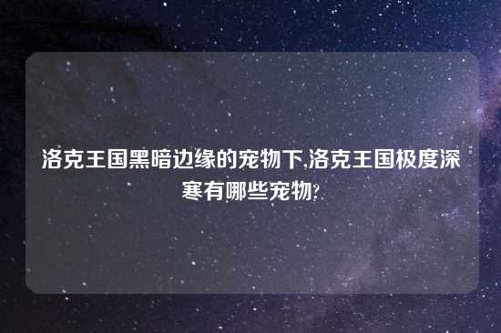 洛克王国黑暗边缘的宠物下,洛克王国极度深寒有哪些宠物?