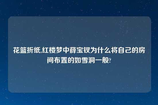 花篮折纸,红楼梦中薛宝钗为什么将自己的房间布置的如雪洞一般?