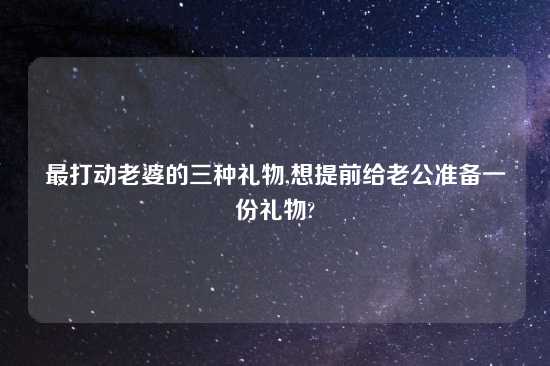 最打动老婆的三种礼物,想提前给老公准备一份礼物?