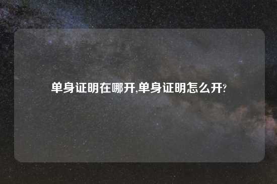 单身证明在哪开,单身证明怎么开?