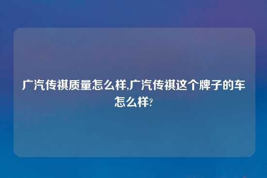 广汽传祺质量怎么样,广汽传祺这个牌子的车怎么样?