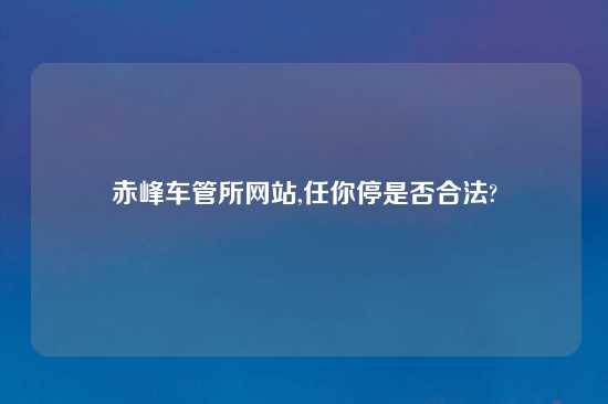 赤峰车管所网站,任你停是否合法?