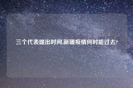 三个代表提出时间,新疆疫情何时能过去?