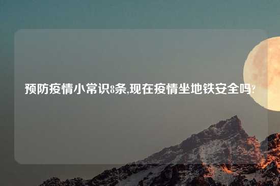 预防疫情小常识8条,现在疫情坐地铁安全吗?