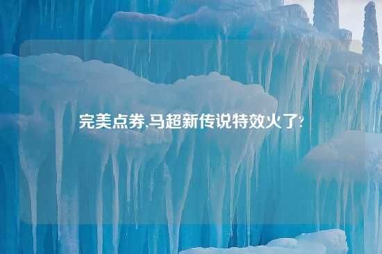 完美点券,马超新传说特效火了?