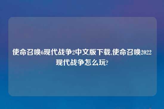 使命召唤6现代战争2中文版怎么玩,使命召唤2022现代战争怎么玩?