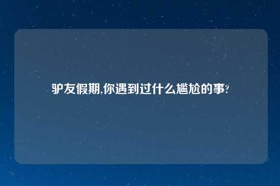 驴友假期,你遇到过什么尴尬的事?