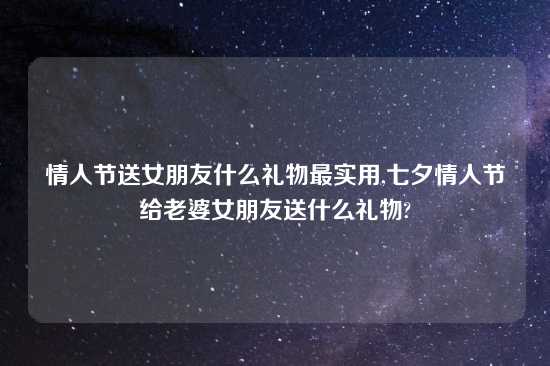 情人节送女朋友什么礼物最实用,七夕情人节给老婆女朋友送什么礼物?