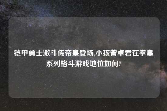 铠甲勇士激斗传帝皇登场,小孩曾卓君在拳皇系列格斗游戏地位如何?