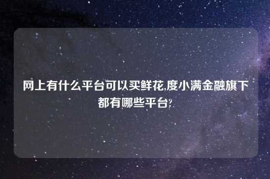 网上有什么平台可以买鲜花,度小满金融旗下都有哪些平台?