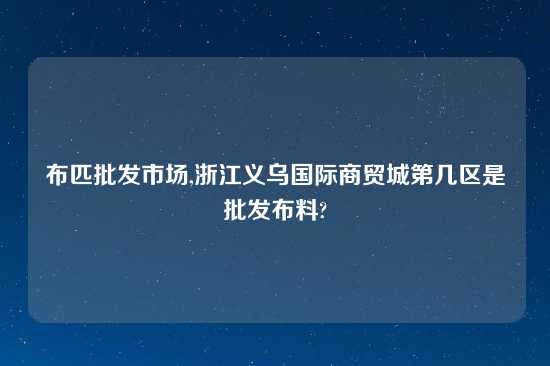 布匹批发市场,浙江义乌国际商贸城第几区是批发布料?