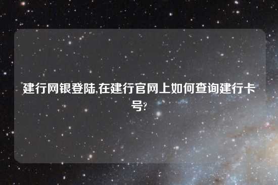 建行网银登陆,在建行官网上如何查询建行卡号?