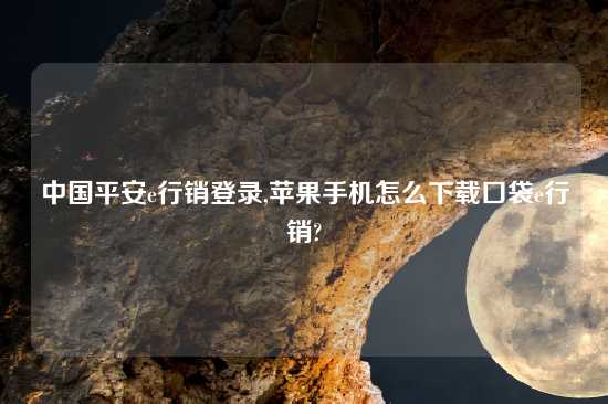中国平安e行销登录,苹果手机怎么怎么玩口袋e行销?