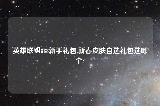 英雄联盟888新手礼包,新春皮肤自选礼包选哪个?