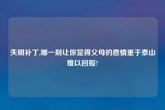 失明补丁,哪一刻让你觉得父母的恩情重于泰山难以回报?