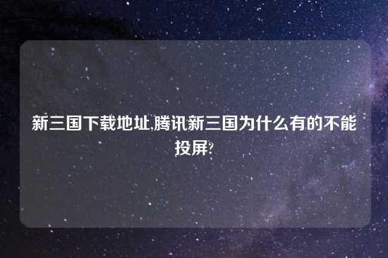 新三国怎么玩地址,腾讯新三国为什么有的不能投屏?