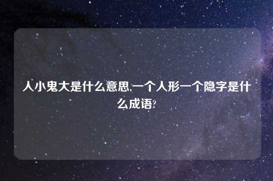 人小鬼大是什么意思,一个人形一个隐字是什么成语?
