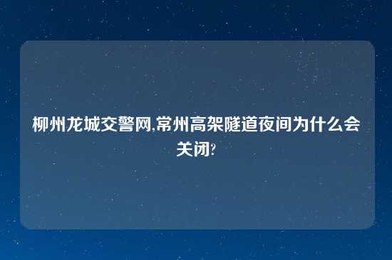 柳州龙城交警网,常州高架隧道夜间为什么会关闭?