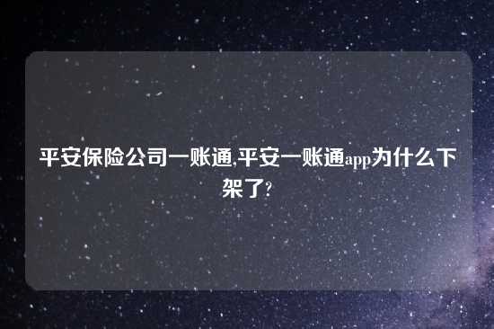 平安保险公司一账通,平安一账通app为什么下架了?