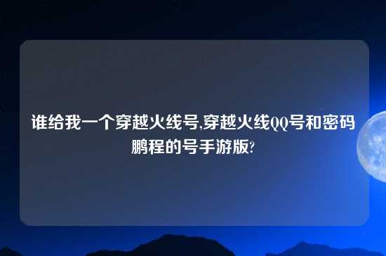 谁给我一个穿越火线号,穿越火线QQ号和密码鹏程的号手游版?