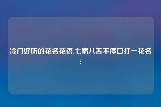 冷门好听的花名花语,七嘴八舌不停口打一花名?