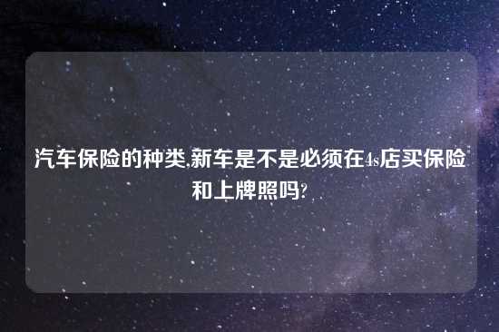 汽车保险的种类,新车是不是必须在4s店买保险和上牌照吗?