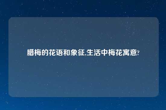 腊梅的花语和象征,生活中梅花寓意?